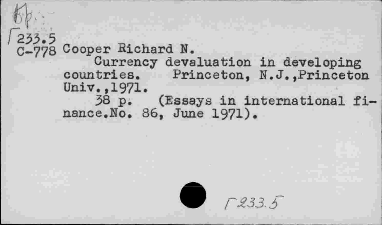 ﻿C-778 Cooper Richard N.
Currency devaluation in developing countries. Princeton, N.J.»Princeton Univ.,1971.
38 p. (Essays in international finance.No. 86, June 1971).
